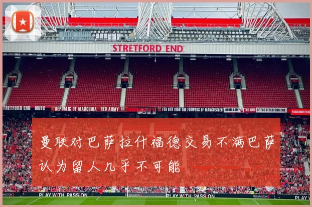 曼联对巴萨拉什福德交易不满巴萨认为留人几乎不可能