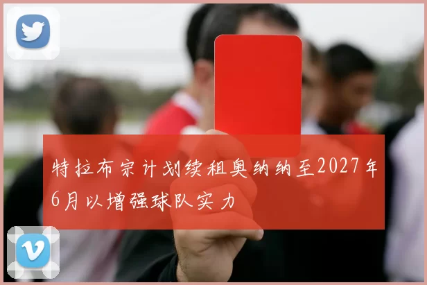 特拉布宗计划续租奥纳纳至2027年6月以增强球队实力