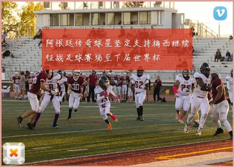 阿根廷传奇球星坚定支持梅西继续征战足球赛场至下届世界杯