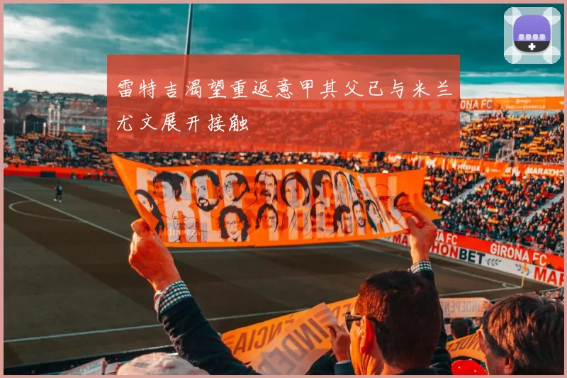 雷特吉渴望重返意甲其父已与米兰尤文展开接触