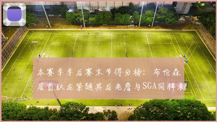 本赛季季后赛末节得分榜：布伦森居首狄龙紧随其后老詹与SGA同样表现出色