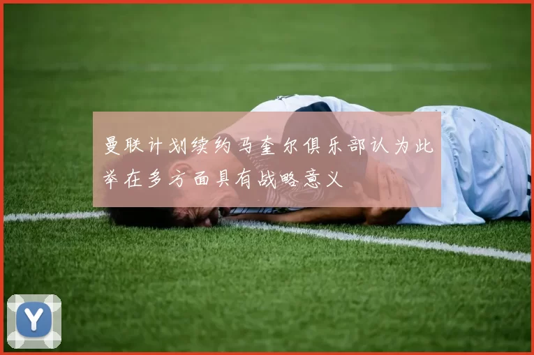 曼联计划续约马奎尔俱乐部认为此举在多方面具有战略意义