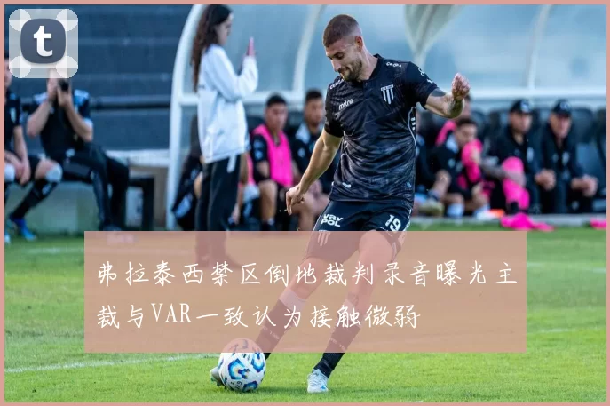 弗拉泰西禁区倒地裁判录音曝光主裁与VAR一致认为接触微弱