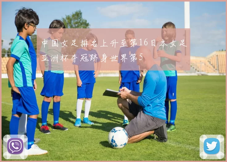 中国女足排名上升至第16日本女足亚洲杯夺冠跻身世界第5