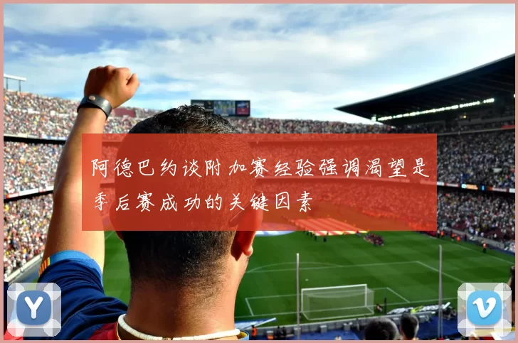 阿德巴约谈附加赛经验强调渴望是季后赛成功的关键因素