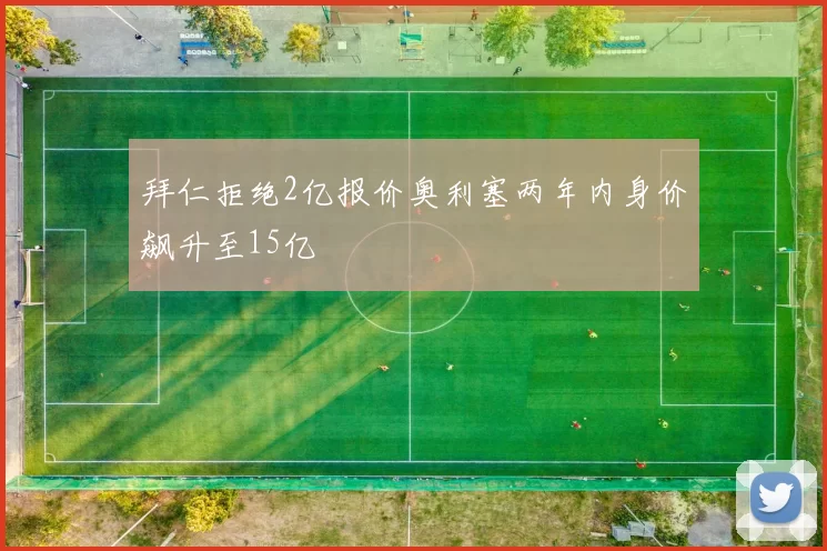 拜仁拒绝2亿报价奥利塞两年内身价飙升至15亿