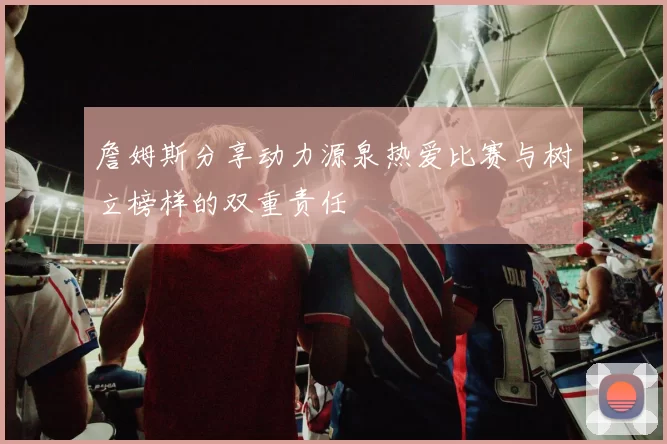 詹姆斯分享动力源泉热爱比赛与树立榜样的双重责任