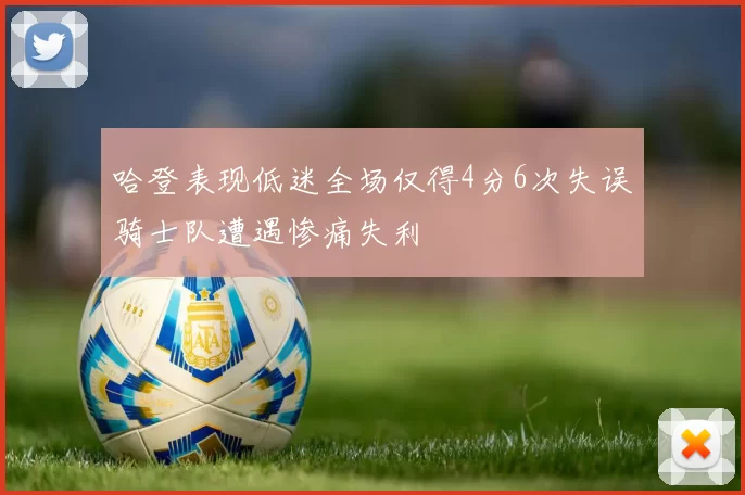 哈登表现低迷全场仅得4分6次失误骑士队遭遇惨痛失利