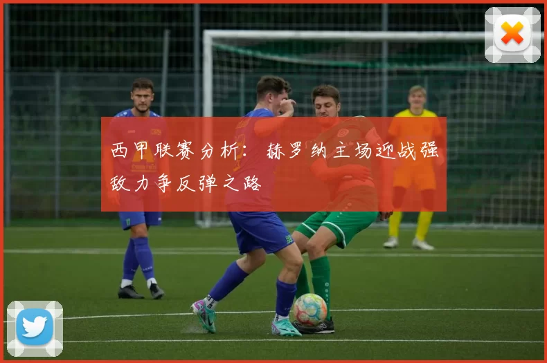 西甲联赛分析：赫罗纳主场迎战强敌力争反弹之路
