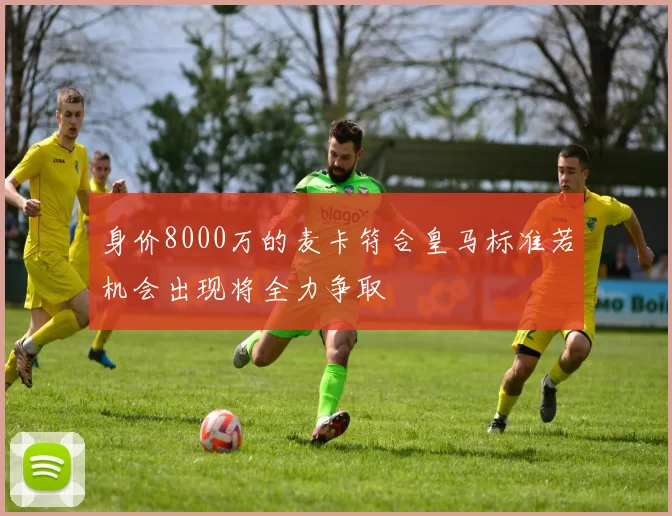 身价8000万的麦卡符合皇马标准若机会出现将全力争取