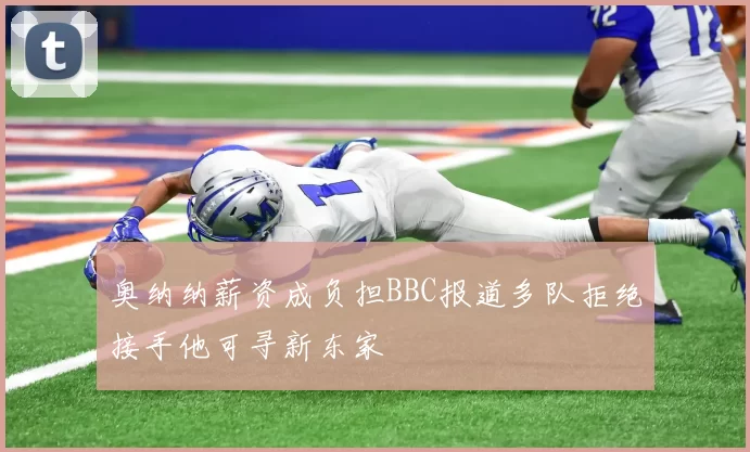 奥纳纳薪资成负担BBC报道多队拒绝接手他可寻新东家
