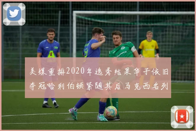 美媒重排2020年选秀结果华子依旧夺冠哈利伯顿紧随其后马克西名列第三