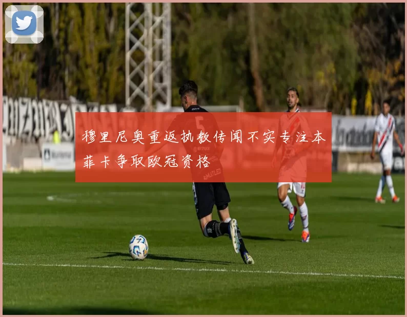 穆里尼奥重返执教传闻不实专注本菲卡争取欧冠资格
