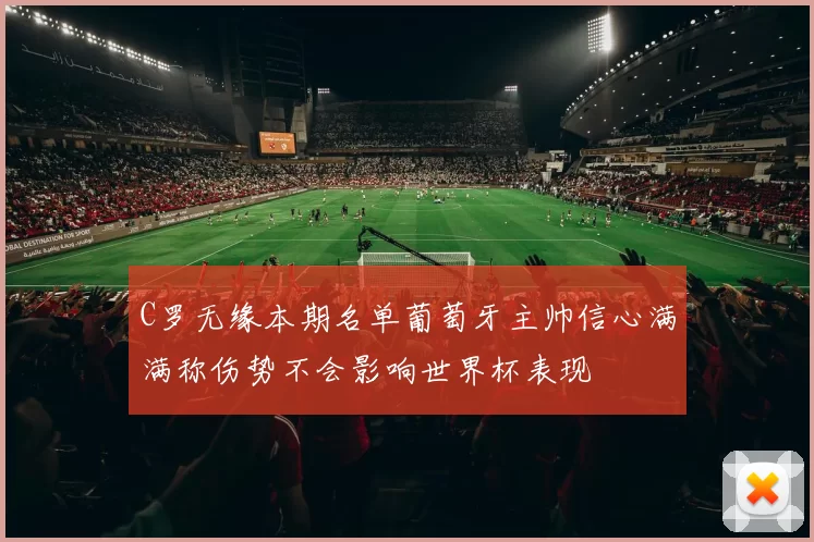 C罗无缘本期名单葡萄牙主帅信心满满称伤势不会影响世界杯表现