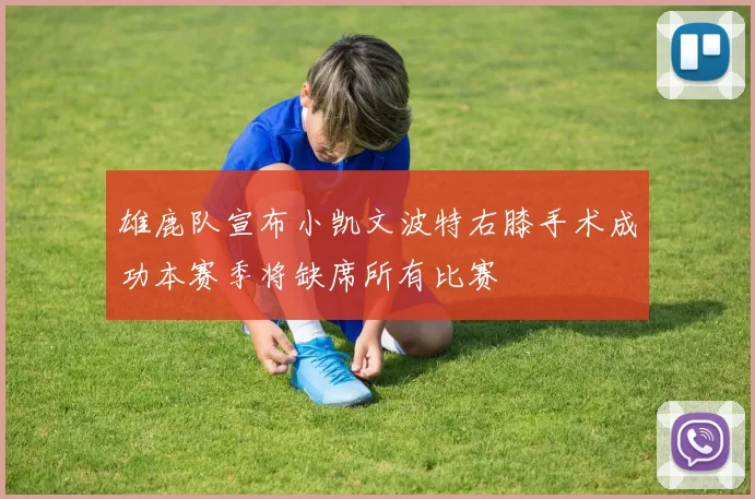 雄鹿队宣布小凯文波特右膝手术成功本赛季将缺席所有比赛