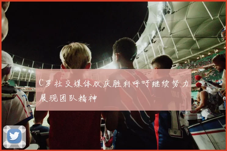 C罗社交媒体欢庆胜利呼吁继续努力展现团队精神