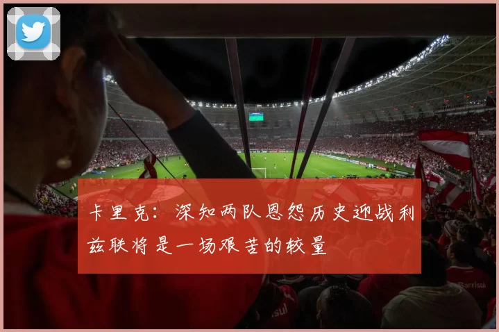 卡里克：深知两队恩怨历史迎战利兹联将是一场艰苦的较量