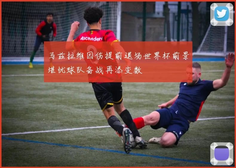 马兹拉维因伤提前退场世界杯前景堪忧球队备战再添变数