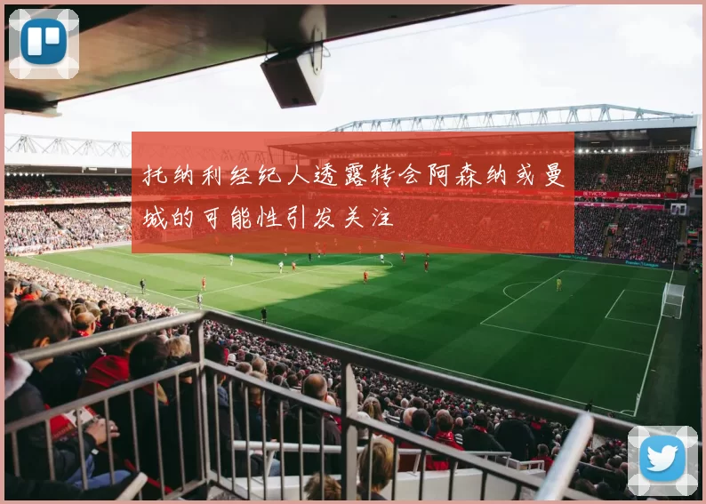 托纳利经纪人透露转会阿森纳或曼城的可能性引发关注