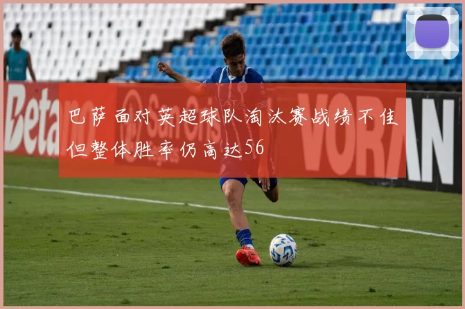 巴萨面对英超球队淘汰赛战绩不佳但整体胜率仍高达56
