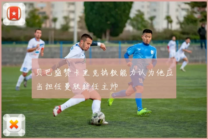 贝巴盛赞卡里克执教能力认为他应当担任曼联新任主帅