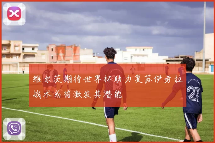 维尔茨期待世界杯助力复苏伊劳拉战术或将激发其潜能