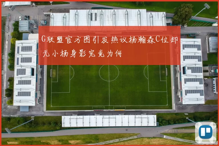 G联盟官方图引发热议杨瀚森C位却无小杨身影究竟为何