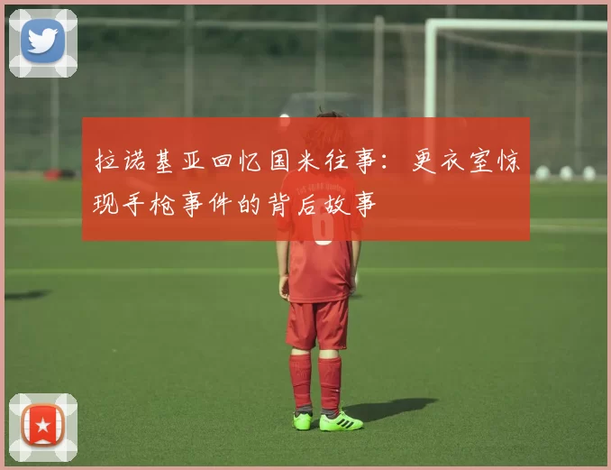 拉诺基亚回忆国米往事：更衣室惊现手枪事件的背后故事