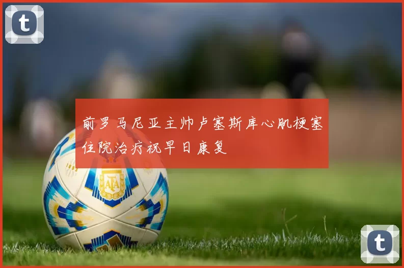前罗马尼亚主帅卢塞斯库心肌梗塞住院治疗祝早日康复
