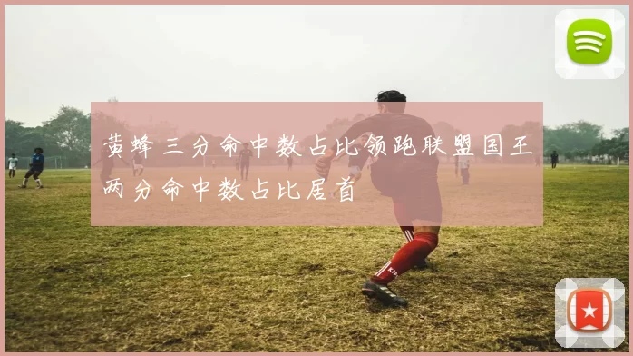 黄蜂三分命中数占比领跑联盟国王两分命中数占比居首