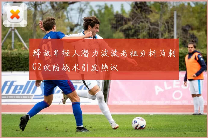 释放年轻人潜力波波老祖分析马刺G2攻防战术引发热议
