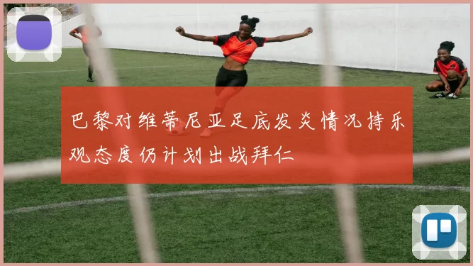 巴黎对维蒂尼亚足底发炎情况持乐观态度仍计划出战拜仁