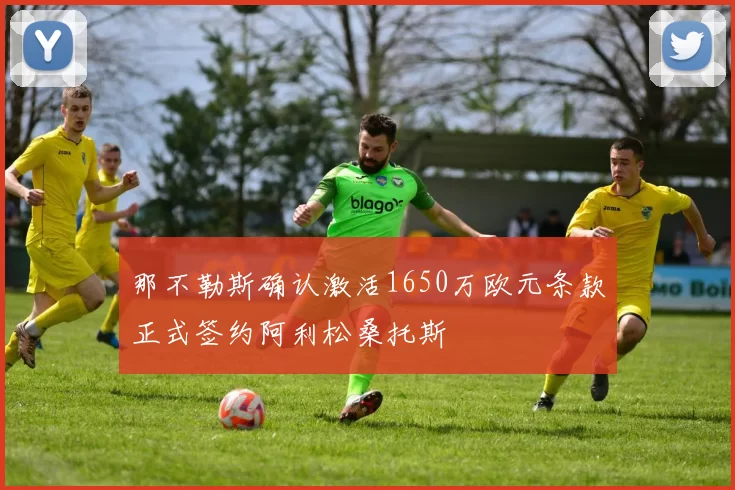 那不勒斯确认激活1650万欧元条款正式签约阿利松桑托斯