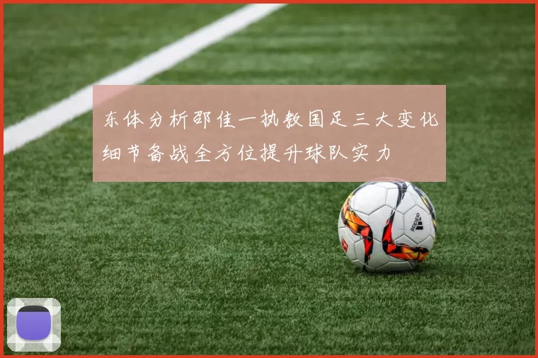 东体分析邵佳一执教国足三大变化细节备战全方位提升球队实力