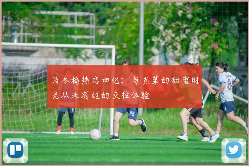 马冬梅热恋回忆：与克莱的甜蜜时光从未有过的交往体验