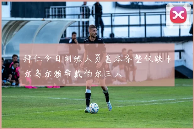 拜仁今日训练人员基本齐整仅缺卡尔乌尔赖希戴伯尔三人