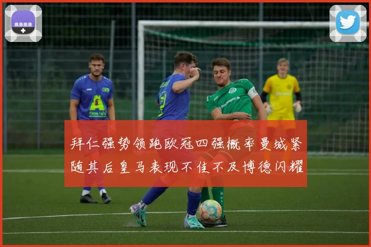 拜仁强势领跑欧冠四强概率曼城紧随其后皇马表现不佳不及博德闪耀