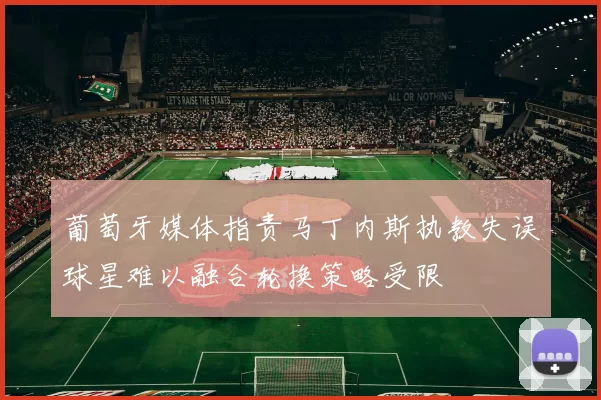 葡萄牙媒体指责马丁内斯执教失误球星难以融合轮换策略受限