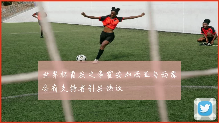 世界杯首发之争霍安加西亚与西蒙各有支持者引发热议