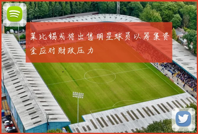 莱比锡或将出售明星球员以筹集资金应对财政压力