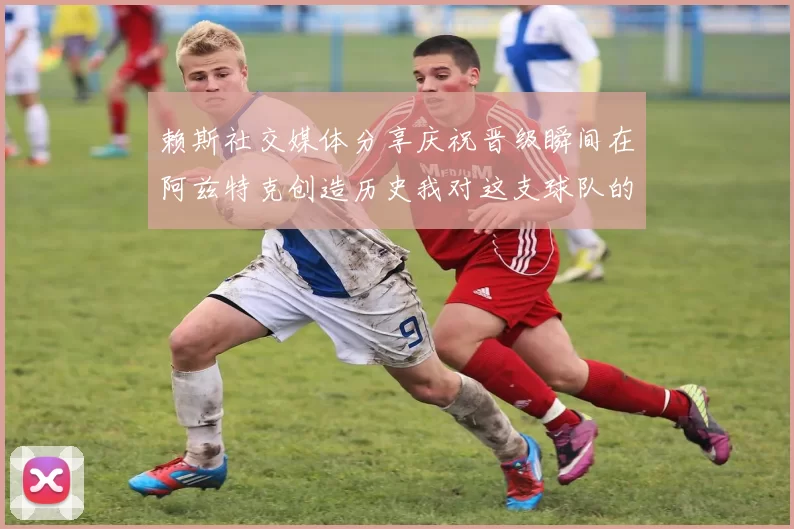 赖斯社交媒体分享庆祝晋级瞬间在阿兹特克创造历史我对这支球队的热爱无以言表