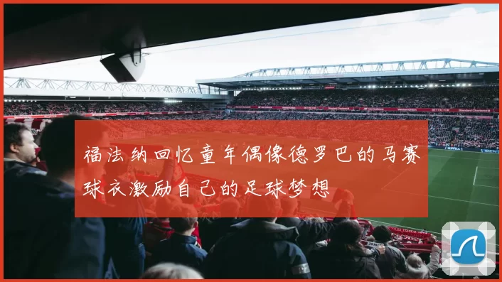 福法纳回忆童年偶像德罗巴的马赛球衣激励自己的足球梦想