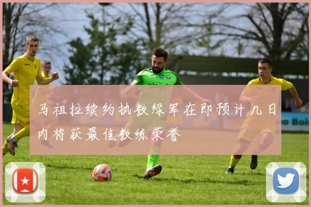 马祖拉续约执教绿军在即预计几日内将获最佳教练荣誉